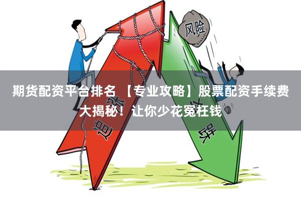 期货配资平台排名 【专业攻略】股票配资手续费大揭秘！让你少花冤枉钱