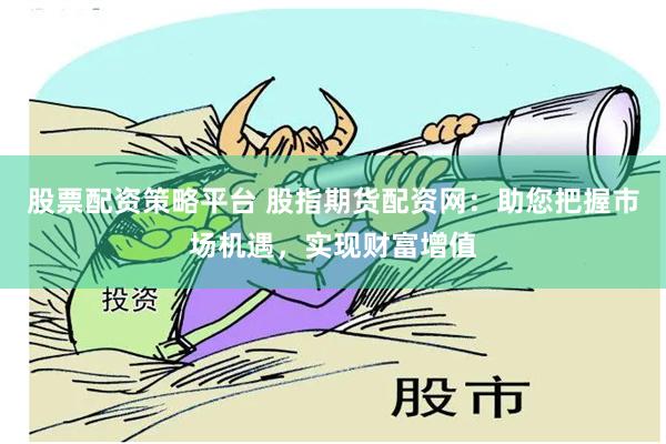 股票配资策略平台 股指期货配资网：助您把握市场机遇，实现财富增值