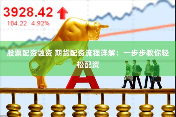 股票配资融资 期货配资流程详解：一步步教你轻松配资