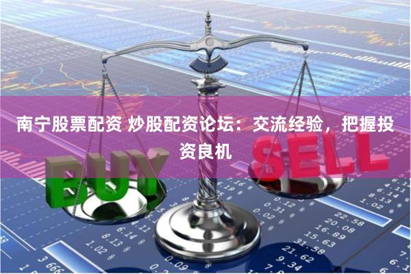 南宁股票配资 炒股配资论坛：交流经验，把握投资良机