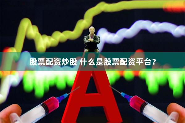 股票配资炒股 什么是股票配资平台？