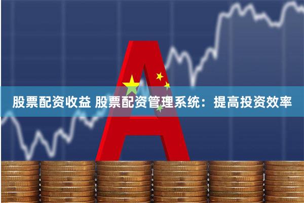 股票配资收益 股票配资管理系统：提高投资效率
