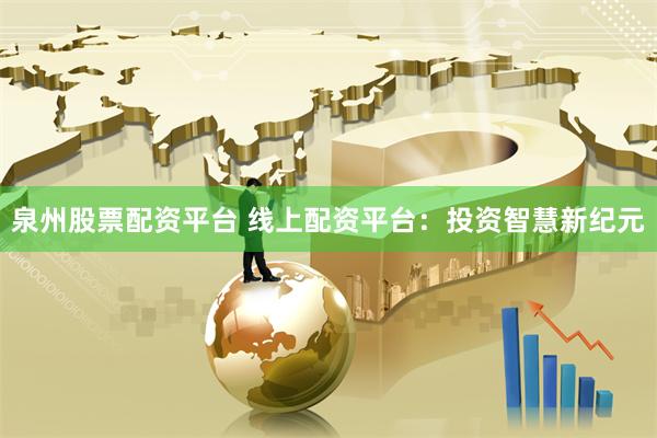 泉州股票配资平台 线上配资平台：投资智慧新纪元