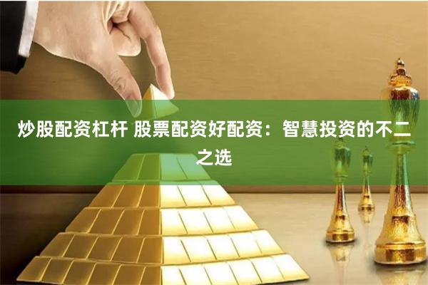 炒股配资杠杆 股票配资好配资：智慧投资的不二之选