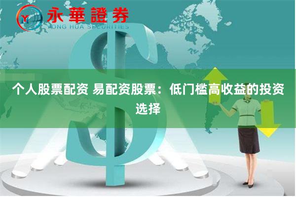 个人股票配资 易配资股票：低门槛高收益的投资选择