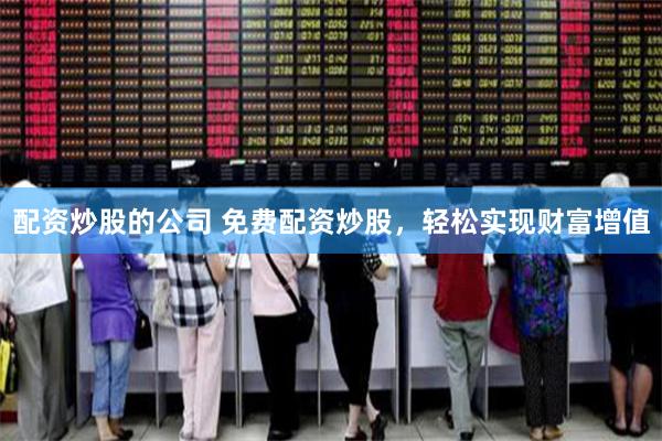 配资炒股的公司 免费配资炒股，轻松实现财富增值