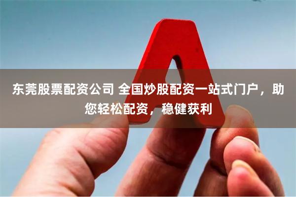 股票配资好 股票融配资：撬动资本杠杆，实现财富增值