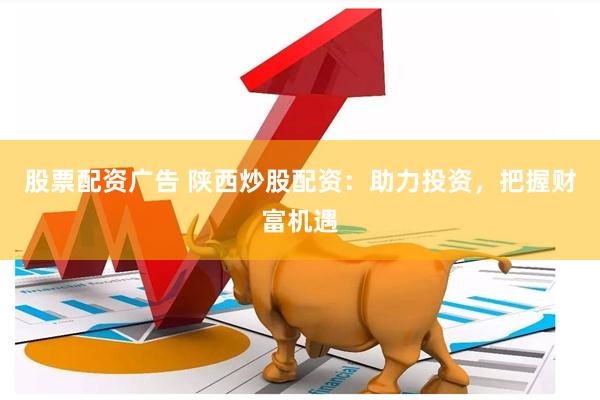 股票配资广告 陕西炒股配资：助力投资，把握财富机遇