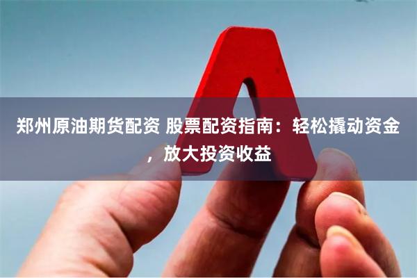郑州原油期货配资 股票配资指南：轻松撬动资金，放大投资收益
