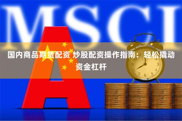 国内商品期货配资 炒股配资操作指南：轻松撬动资金杠杆
