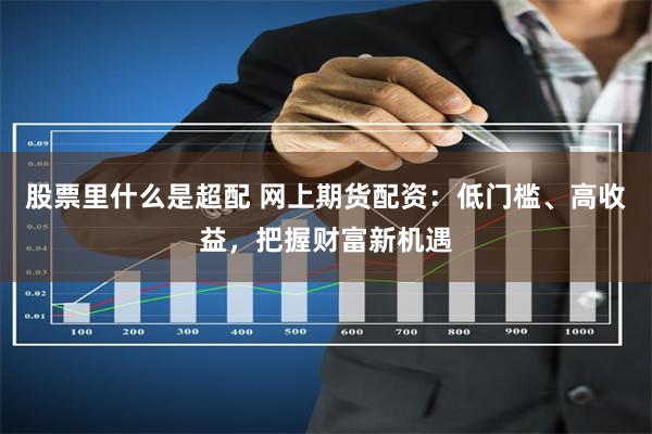 股票里什么是超配 网上期货配资：低门槛、高收益，把握财富新机遇