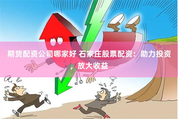 期货配资公司哪家好 石家庄股票配资：助力投资，放大收益