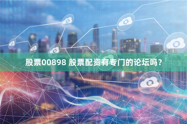股票00898 股票配资有专门的论坛吗？