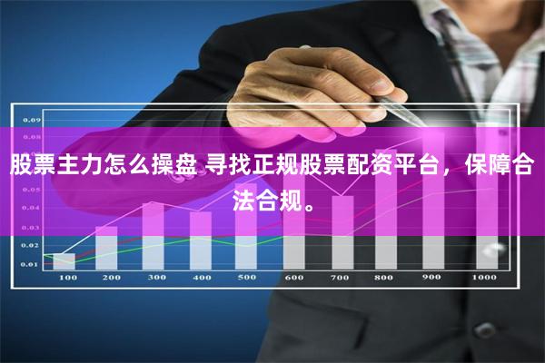 股票主力怎么操盘 寻找正规股票配资平台，保障合法合规。