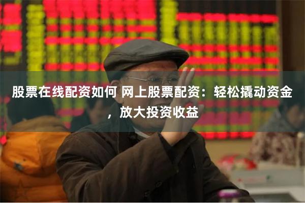 股票在线配资如何 网上股票配资：轻松撬动资金，放大投资收益