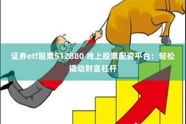 证券etf股票512880 线上股票配资平台：轻松撬动财富杠杆