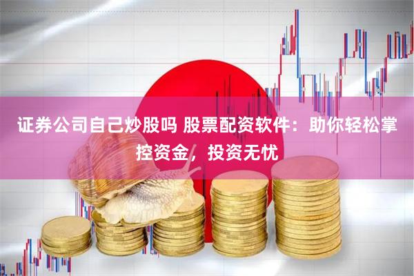 证券公司自己炒股吗 股票配资软件：助你轻松掌控资金，投资无忧