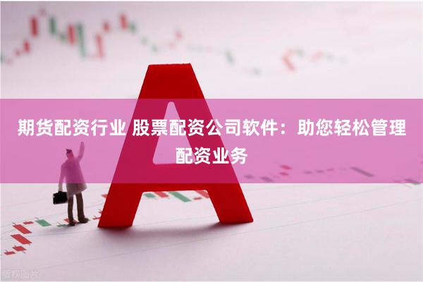 期货配资行业 股票配资公司软件：助您轻松管理配资业务
