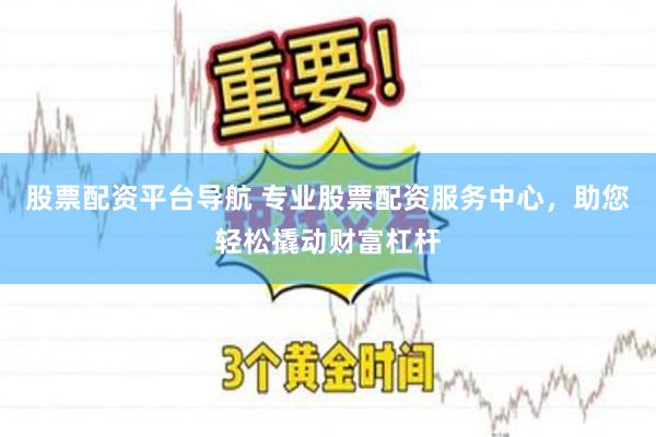 股票配资平台导航 专业股票配资服务中心，助您轻松撬动财富杠杆