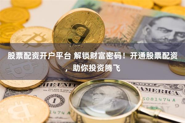 股票配资开户平台 解锁财富密码！开通股票配资，助你投资腾飞