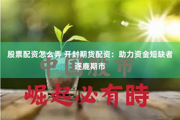 股票配资怎么弄 开封期货配资：助力资金短缺者逐鹿期市