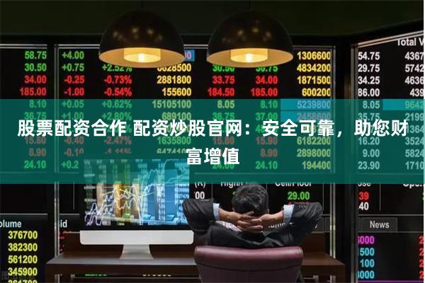 股票配资合作 配资炒股官网：安全可靠，助您财富增值