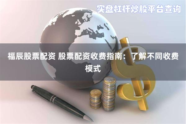 福辰股票配资 股票配资收费指南：了解不同收费模式