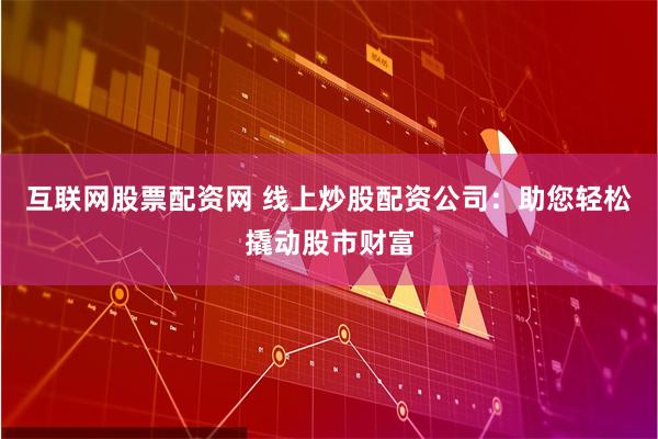 互联网股票配资网 线上炒股配资公司：助您轻松撬动股市财富