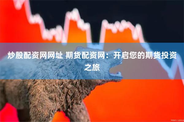 炒股配资网网址 期货配资网：开启您的期货投资之旅