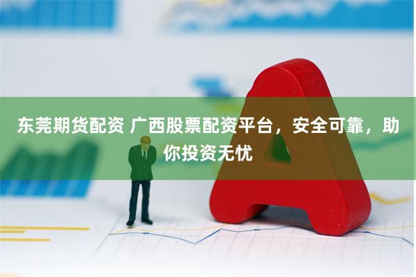 东莞期货配资 广西股票配资平台，安全可靠，助你投资无忧