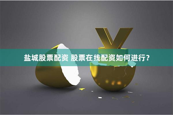 盐城股票配资 股票在线配资如何进行？