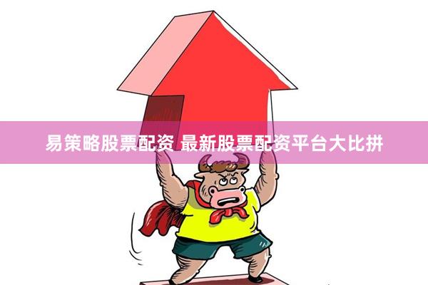 易策略股票配资 最新股票配资平台大比拼