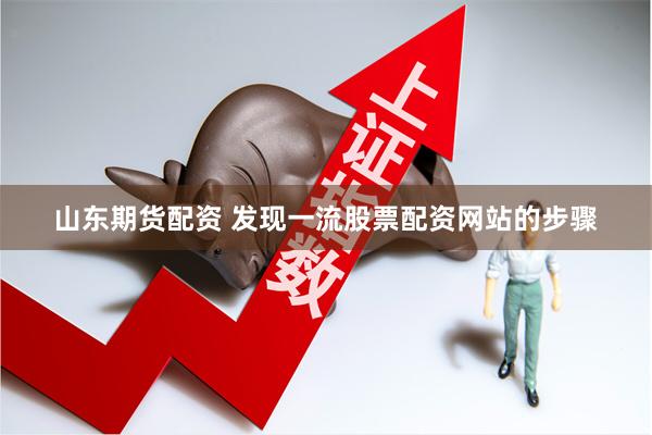 山东期货配资 发现一流股票配资网站的步骤