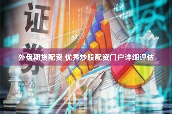 外盘期货配资 优秀炒股配资门户详细评估