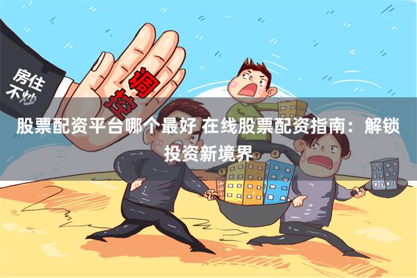 股票配资平台哪个最好 在线股票配资指南：解锁投资新境界