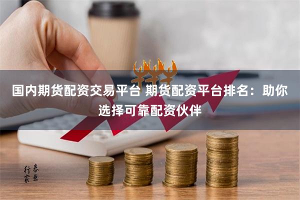 国内期货配资交易平台 期货配资平台排名：助你选择可靠配资伙伴