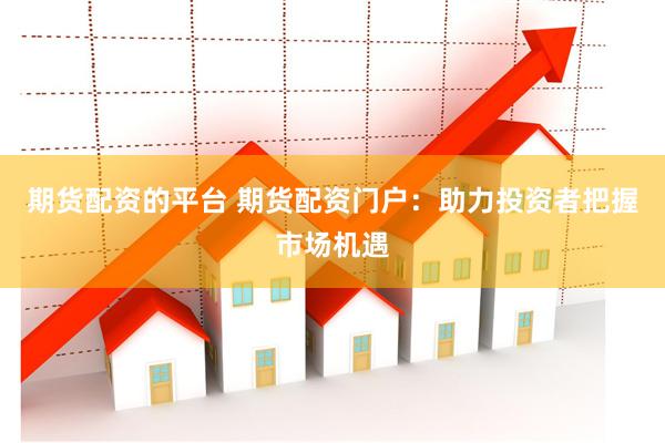 期货配资的平台 期货配资门户：助力投资者把握市场机遇