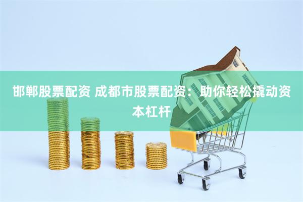 邯郸股票配资 成都市股票配资：助你轻松撬动资本杠杆