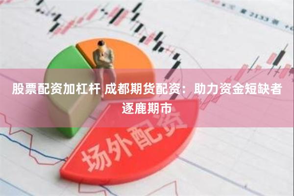 股票配资加杠杆 成都期货配资：助力资金短缺者逐鹿期市