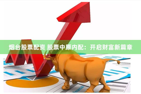 烟台股票配资 股票中原内配：开启财富新篇章