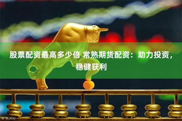 股票配资最高多少倍 常熟期货配资：助力投资，稳健获利
