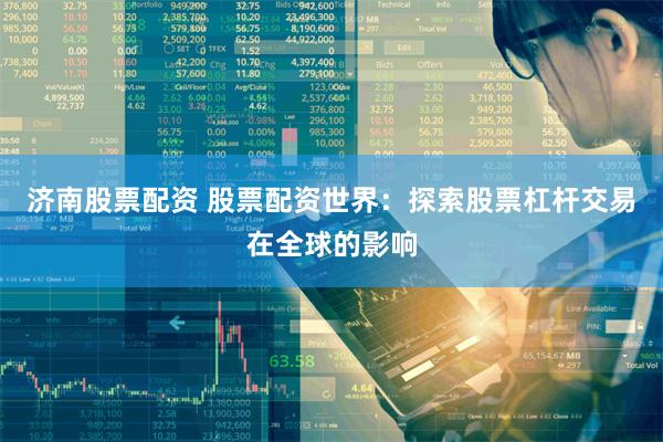 济南股票配资 股票配资世界：探索股票杠杆交易在全球的影响