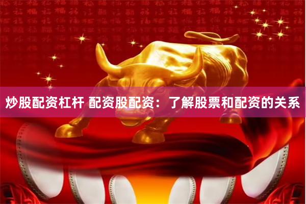 炒股配资杠杆 配资股配资：了解股票和配资的关系