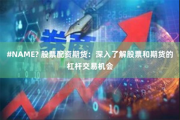 #NAME? 股票配资期货：深入了解股票和期货的杠杆交易机会