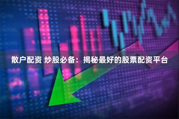散户配资 炒股必备：揭秘最好的股票配资平台