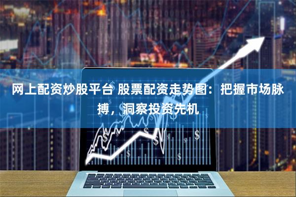 网上配资炒股平台 股票配资走势图：把握市场脉搏，洞察投资先机