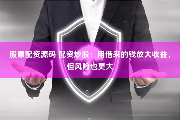 股票配资源码 配资炒股：用借来的钱放大收益，但风险也更大