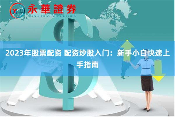 2023年股票配资 配资炒股入门：新手小白快速上手指南