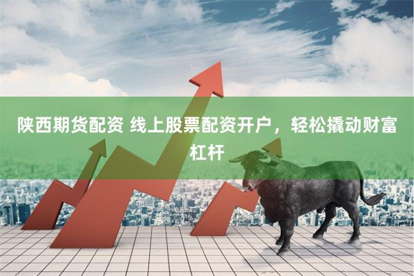 陕西期货配资 线上股票配资开户，轻松撬动财富杠杆