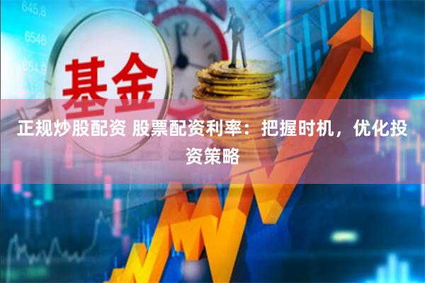 正规炒股配资 股票配资利率：把握时机，优化投资策略